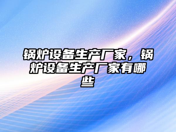 鍋爐設備生產廠家，鍋爐設備生產廠家有哪些