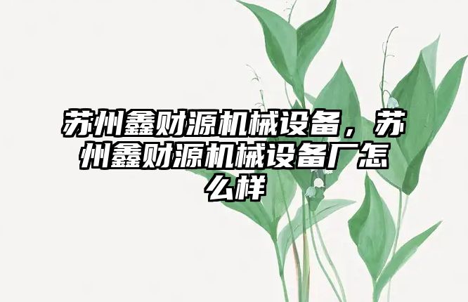 蘇州鑫財源機械設(shè)備，蘇州鑫財源機械設(shè)備廠怎么樣