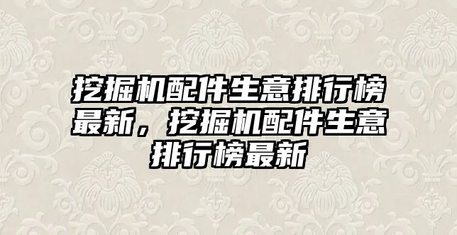 挖掘機配件生意排行榜最新，挖掘機配件生意排行榜最新