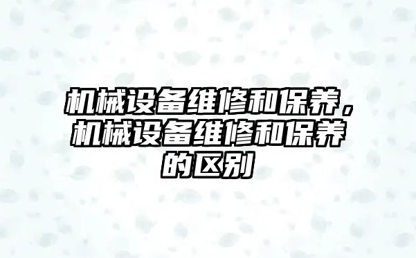 機械設備維修和保養，機械設備維修和保養的區別