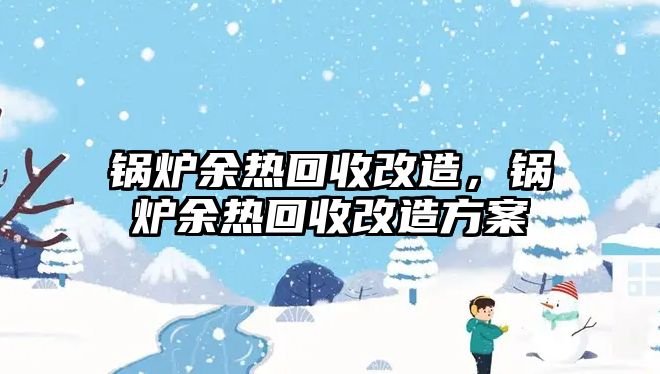 鍋爐余熱回收改造，鍋爐余熱回收改造方案