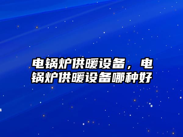 電鍋爐供暖設備，電鍋爐供暖設備哪種好