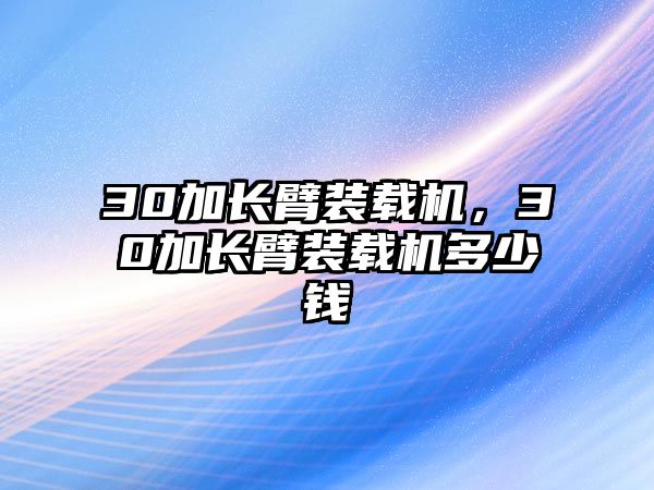 30加長臂裝載機(jī)，30加長臂裝載機(jī)多少錢