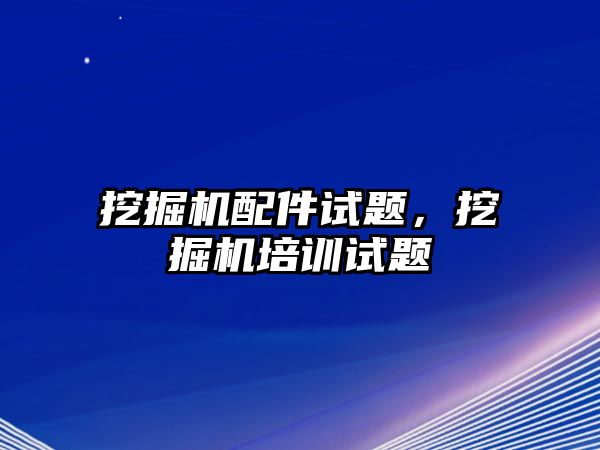 挖掘機配件試題，挖掘機培訓試題