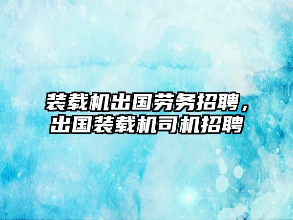 裝載機出國勞務招聘，出國裝載機司機招聘