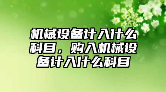 機械設備計入什么科目，購入機械設備計入什么科目