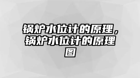 鍋爐水位計的原理，鍋爐水位計的原理圖