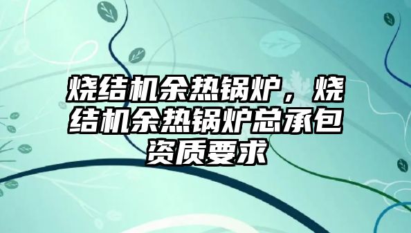 燒結機余熱鍋爐，燒結機余熱鍋爐總承包資質要求