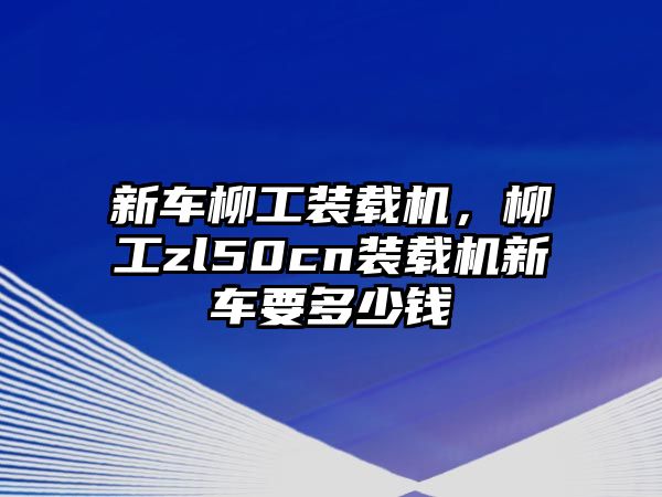 新車柳工裝載機，柳工zl50cn裝載機新車要多少錢