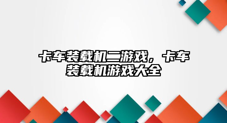 卡車裝載機(jī)二游戲，卡車裝載機(jī)游戲大全