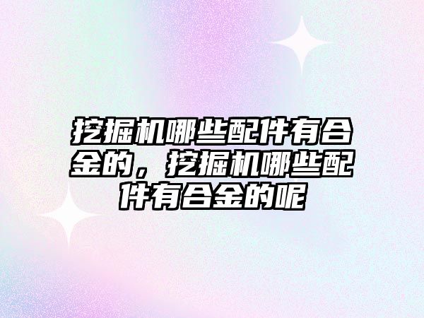 挖掘機哪些配件有合金的，挖掘機哪些配件有合金的呢