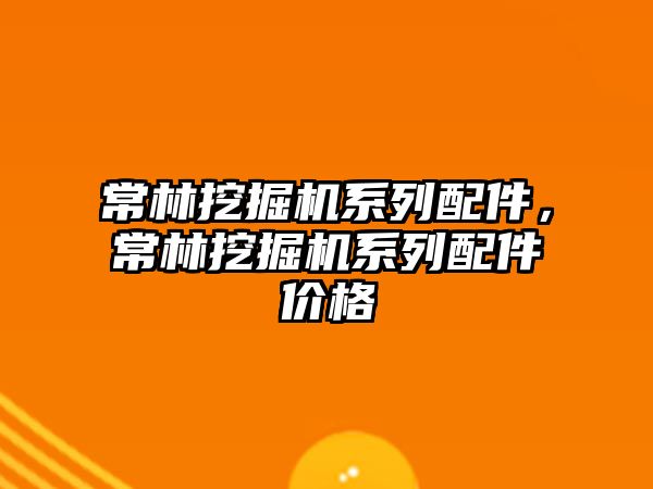 常林挖掘機系列配件，常林挖掘機系列配件價格