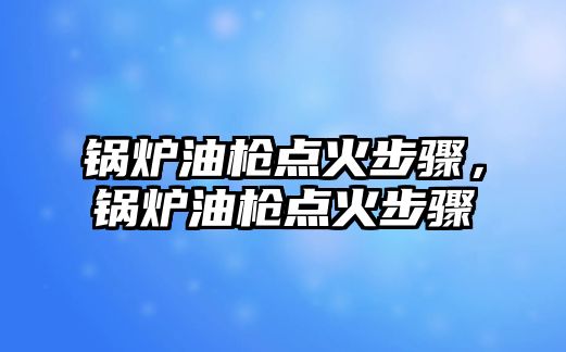 鍋爐油槍點火步驟，鍋爐油槍點火步驟