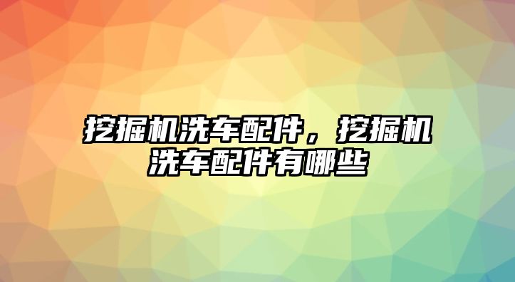 挖掘機洗車配件，挖掘機洗車配件有哪些