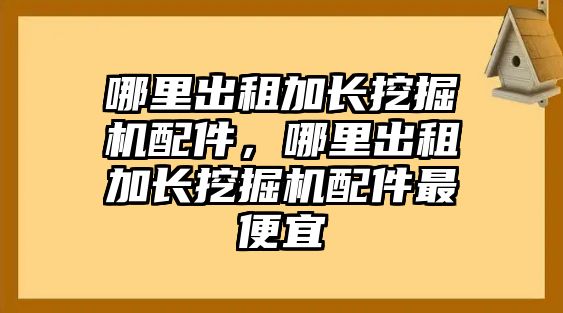 哪里出租加長挖掘機配件，哪里出租加長挖掘機配件最便宜