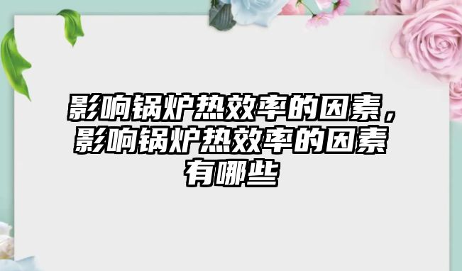 影響鍋爐熱效率的因素，影響鍋爐熱效率的因素有哪些