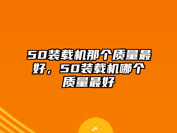 50裝載機(jī)那個(gè)質(zhì)量最好，50裝載機(jī)哪個(gè)質(zhì)量最好