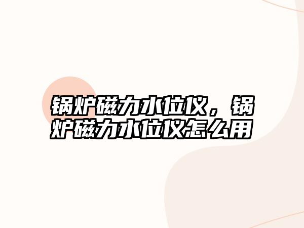 鍋爐磁力水位儀，鍋爐磁力水位儀怎么用