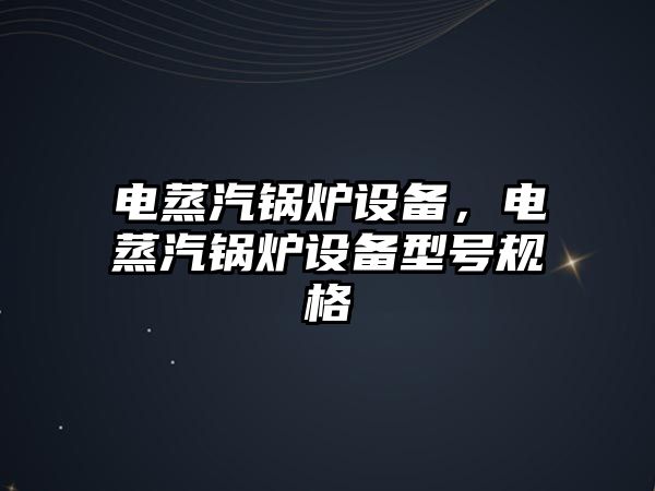 電蒸汽鍋爐設(shè)備，電蒸汽鍋爐設(shè)備型號(hào)規(guī)格