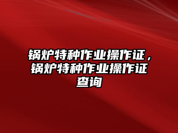 鍋爐特種作業操作證，鍋爐特種作業操作證查詢