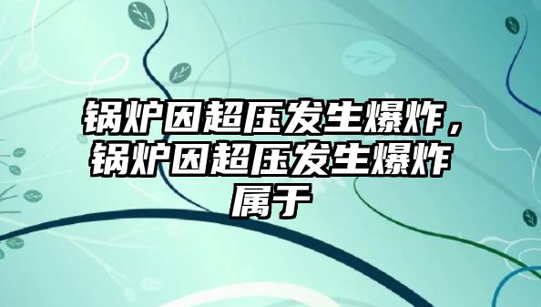 鍋爐因超壓發生爆炸，鍋爐因超壓發生爆炸屬于