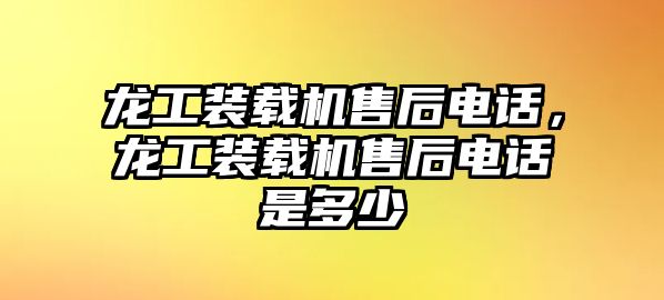 龍工裝載機售后電話，龍工裝載機售后電話是多少