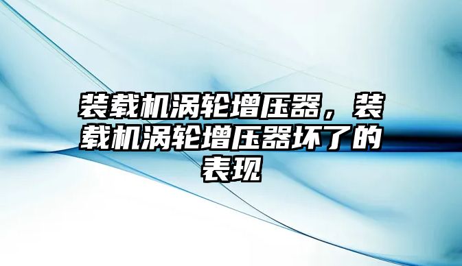 裝載機渦輪增壓器，裝載機渦輪增壓器壞了的表現