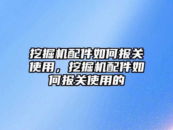 挖掘機配件如何報關使用，挖掘機配件如何報關使用的