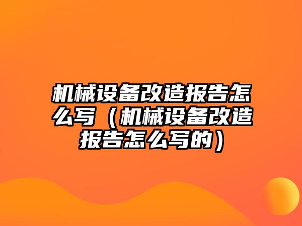 機(jī)械設(shè)備改造報告怎么寫（機(jī)械設(shè)備改造報告怎么寫的）