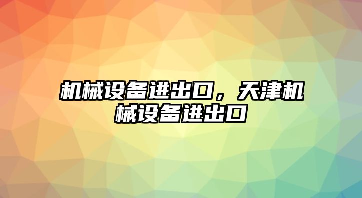 機械設備進出口，天津機械設備進出口