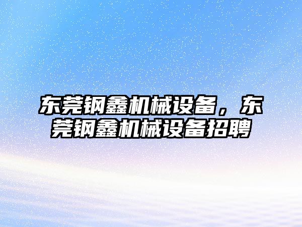 東莞鋼鑫機械設備，東莞鋼鑫機械設備招聘