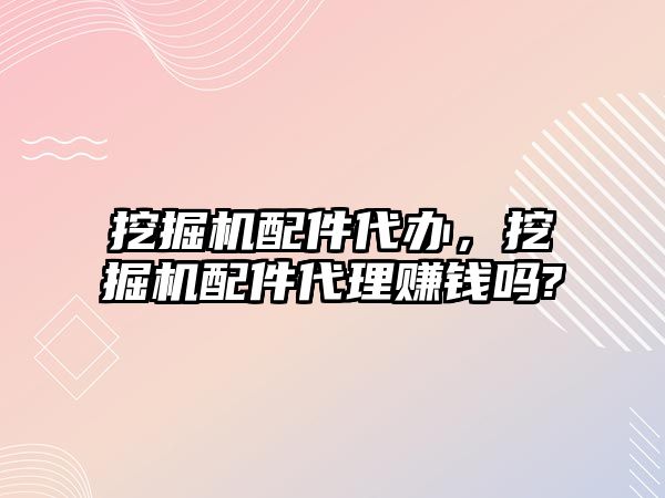 挖掘機配件代辦，挖掘機配件代理賺錢嗎?