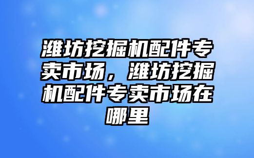 濰坊挖掘機配件專賣市場，濰坊挖掘機配件專賣市場在哪里