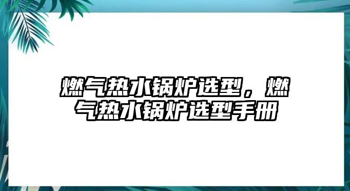 燃氣熱水鍋爐選型，燃氣熱水鍋爐選型手冊