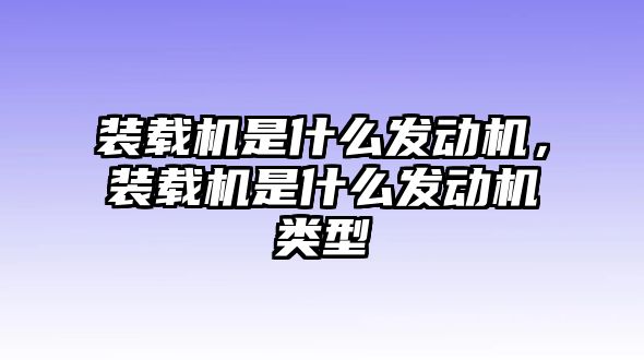 裝載機(jī)是什么發(fā)動(dòng)機(jī)，裝載機(jī)是什么發(fā)動(dòng)機(jī)類型