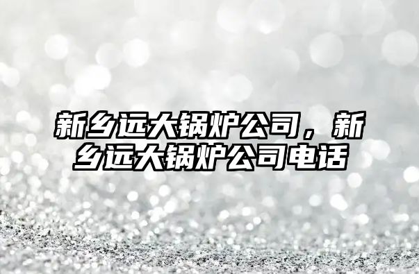 新鄉遠大鍋爐公司，新鄉遠大鍋爐公司電話