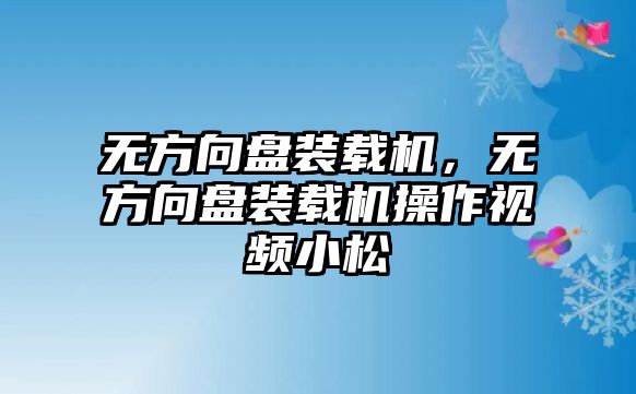 無方向盤裝載機，無方向盤裝載機操作視頻小松