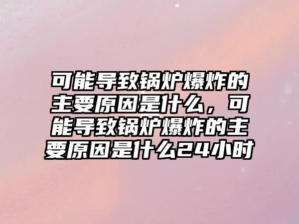 可能導致鍋爐爆炸的主要原因是什么，可能導致鍋爐爆炸的主要原因是什么24小時