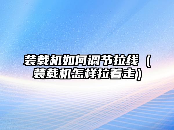 裝載機如何調節拉線（裝載機怎樣拉著走）