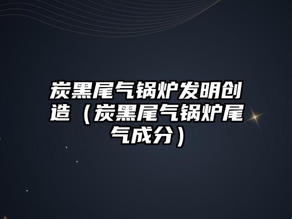 炭黑尾氣鍋爐發明創造（炭黑尾氣鍋爐尾氣成分）