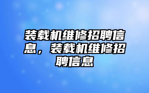 裝載機(jī)維修招聘信息，裝載機(jī)維修招聘信息