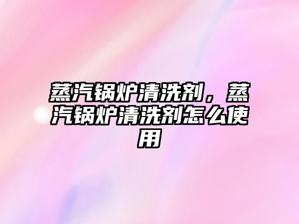 蒸汽鍋爐清洗劑，蒸汽鍋爐清洗劑怎么使用