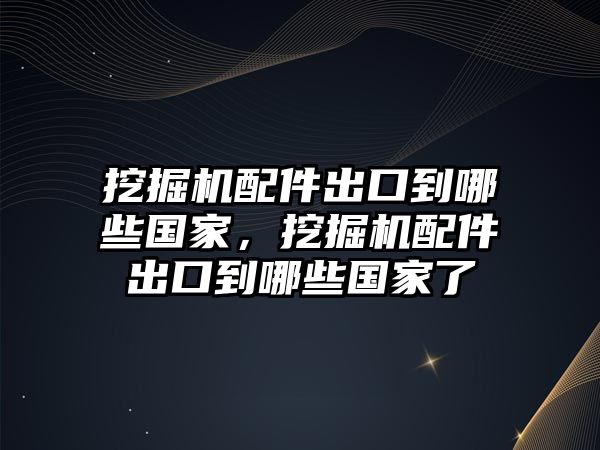 挖掘機配件出口到哪些國家，挖掘機配件出口到哪些國家了