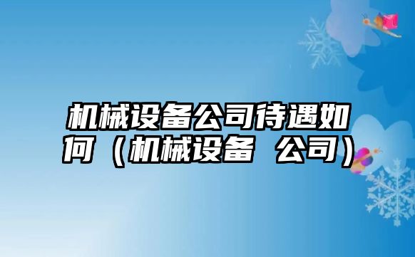 機械設備公司待遇如何（機械設備 公司）