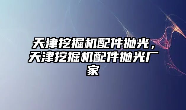 天津挖掘機配件拋光，天津挖掘機配件拋光廠家