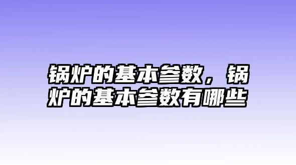 鍋爐的基本參數，鍋爐的基本參數有哪些