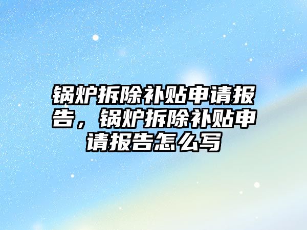 鍋爐拆除補貼申請報告，鍋爐拆除補貼申請報告怎么寫