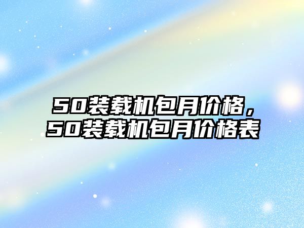 50裝載機(jī)包月價(jià)格，50裝載機(jī)包月價(jià)格表