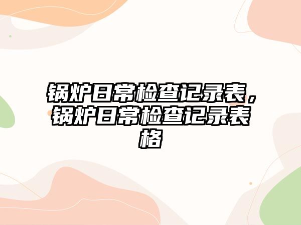 鍋爐日常檢查記錄表，鍋爐日常檢查記錄表格