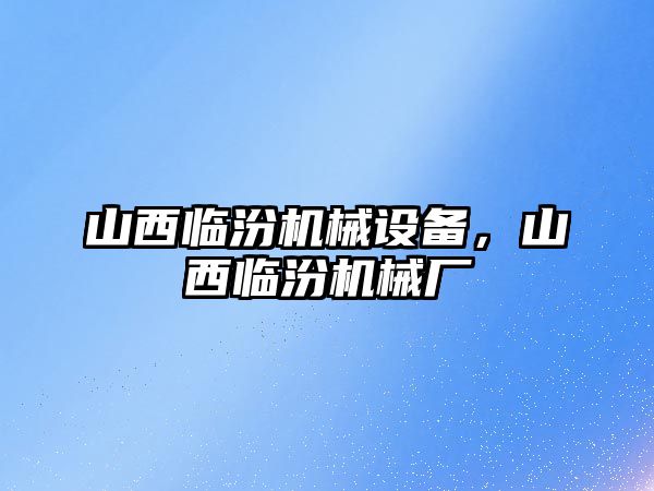 山西臨汾機(jī)械設(shè)備，山西臨汾機(jī)械廠